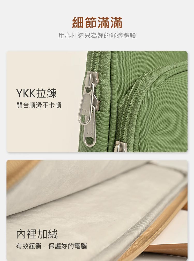 細節滿滿 用心打造只為妳的舒適體驗 YKK拉鍊 開合順滑不卡頓 內裡加絨 有效緩衝，保護妳的電腦