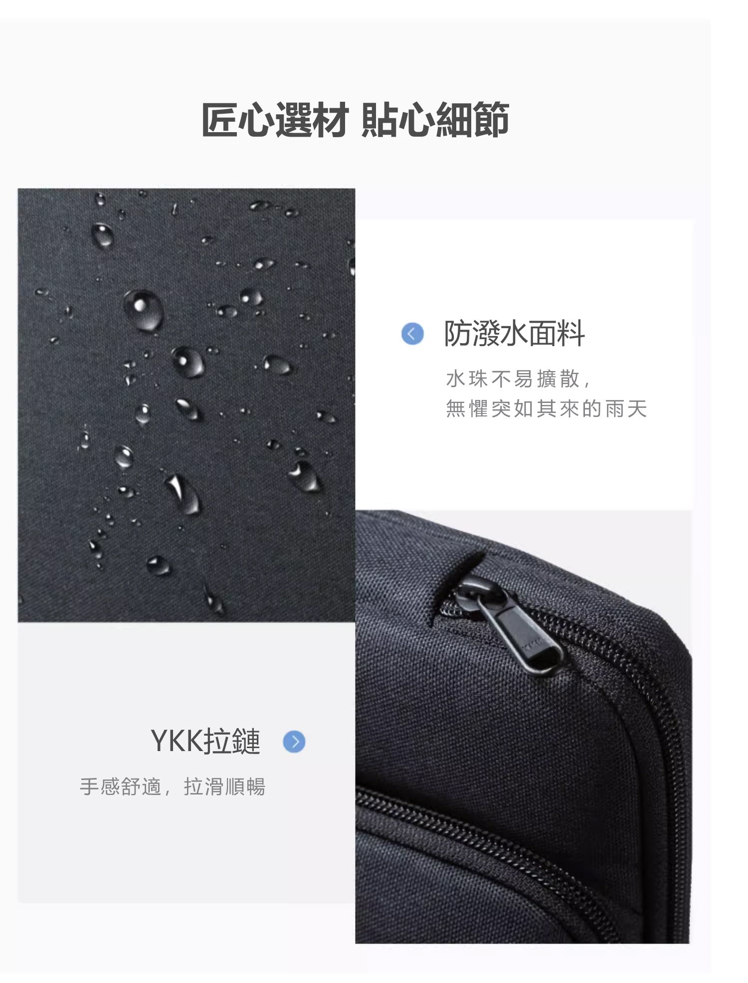 匠心選材 貼心細節 防潑水面料 水珠不易擴散， 無懼突如其來的雨天YKK拉鏈 手感舒適，拉滑順暢