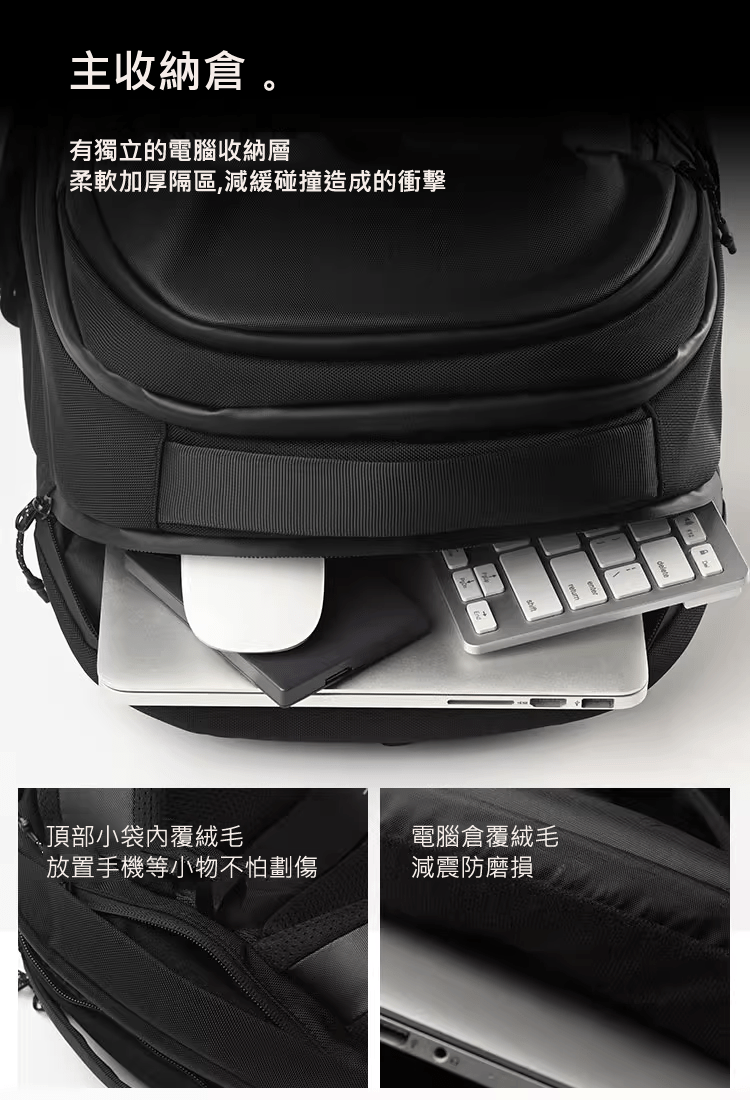 主收納倉。 有獨立的電腦收納層 柔軟加厚隔區,減緩碰撞造成的衝擊 頂部小袋內覆絨毛 放置手機等小物不怕劃傷 電腦倉覆絨毛 減震防磨損