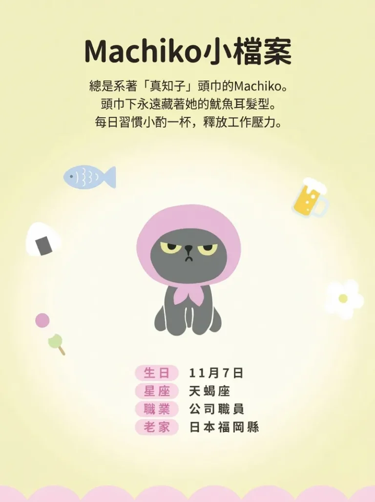 Machiko小檔案 總是系著「真知子」頭巾的Machiko。 頭巾下永遠藏著她的魷魚耳髮型。 每日習慣小酌一杯,釋放工作壓力。